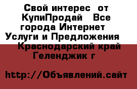 «Свой интерес» от КупиПродай - Все города Интернет » Услуги и Предложения   . Краснодарский край,Геленджик г.